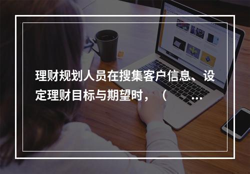 理财规划人员在搜集客户信息、设定理财目标与期望时，（　　）是