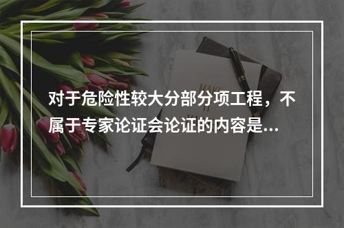 对于危险性较大分部分项工程，不属于专家论证会论证的内容是（　