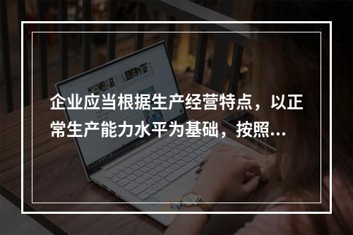 企业应当根据生产经营特点，以正常生产能力水平为基础，按照资源