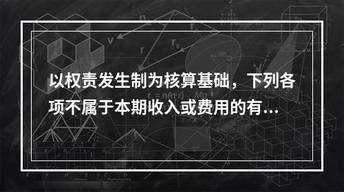 以权责发生制为核算基础，下列各项不属于本期收入或费用的有（