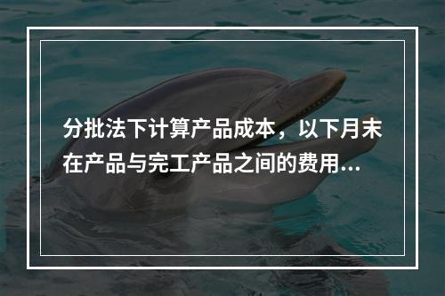 分批法下计算产品成本，以下月末在产品与完工产品之间的费用分配