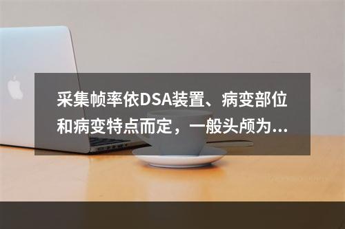 采集帧率依DSA装置、病变部位和病变特点而定，一般头颅为（　