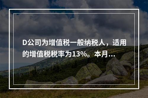 D公司为增值税一般纳税人，适用的增值税税率为13%。本月发生