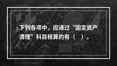 下列各项中，应通过“固定资产清理”科目核算的有（　）。