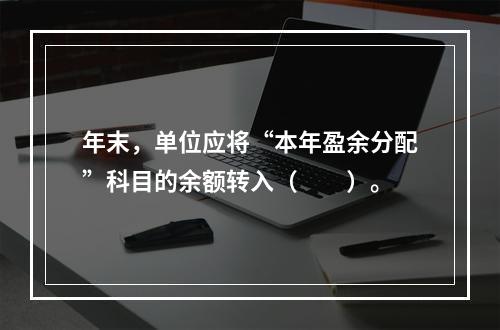 年末，单位应将“本年盈余分配”科目的余额转入（　　）。