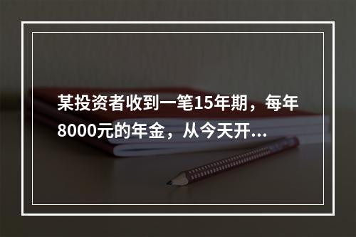 某投资者收到一笔15年期，每年8000元的年金，从今天开始支