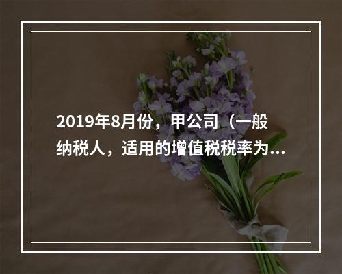 2019年8月份，甲公司（一般纳税人，适用的增值税税率为13