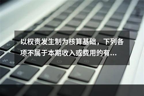 以权责发生制为核算基础，下列各项不属于本期收入或费用的有（