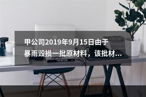 甲公司2019年9月15日由于暴雨毁损一批原材料，该批材料系