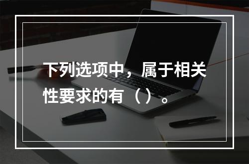 下列选项中，属于相关性要求的有（ ）。