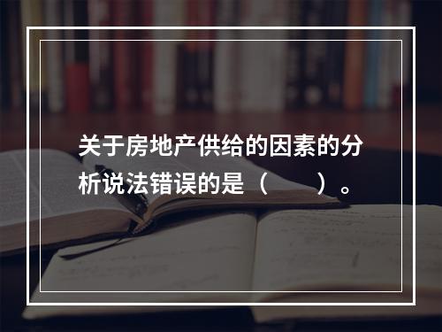 关于房地产供给的因素的分析说法错误的是（　　）。