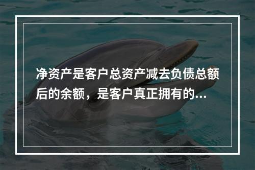 净资产是客户总资产减去负债总额后的余额，是客户真正拥有的财富