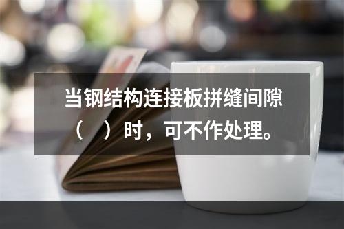 当钢结构连接板拼缝间隙（　）时，可不作处理。