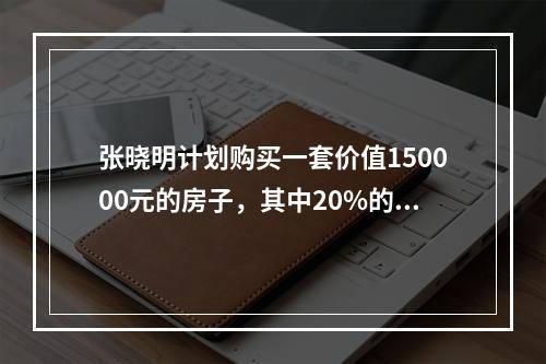 张晓明计划购买一套价值150000元的房子，其中20%的首付