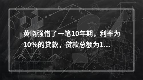 黄晓强借了一笔10年期，利率为10%的贷款，贷款总额为100