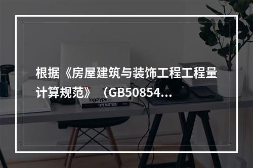 根据《房屋建筑与装饰工程工程量计算规范》（GB50854－2