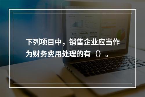 下列项目中，销售企业应当作为财务费用处理的有（）。