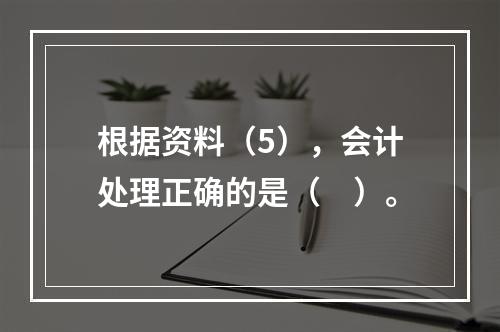 根据资料（5），会计处理正确的是（　）。