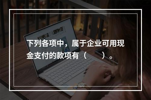 下列各项中，属于企业可用现金支付的款项有（　　）。