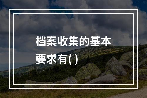 档案收集的基本要求有( )