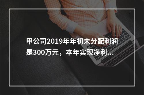 甲公司2019年年初未分配利润是300万元，本年实现净利润5