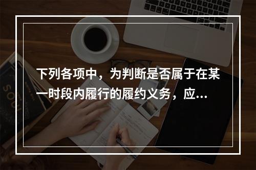 下列各项中，为判断是否属于在某一时段内履行的履约义务，应满足