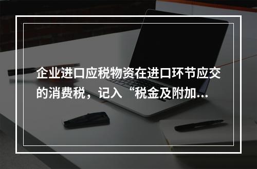 企业进口应税物资在进口环节应交的消费税，记入“税金及附加”科