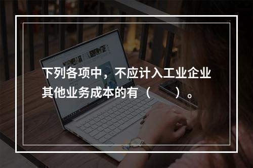 下列各项中，不应计入工业企业其他业务成本的有（　　）。