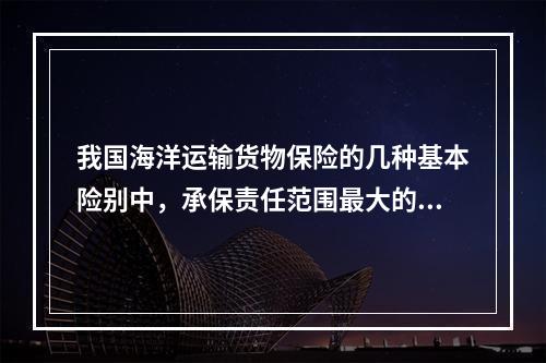 我国海洋运输货物保险的几种基本险别中，承保责任范围最大的是（