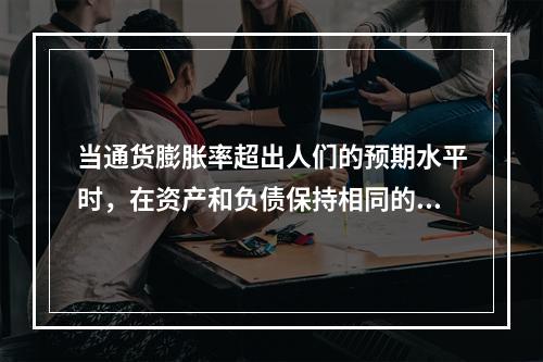 当通货膨胀率超出人们的预期水平时，在资产和负债保持相同的情况