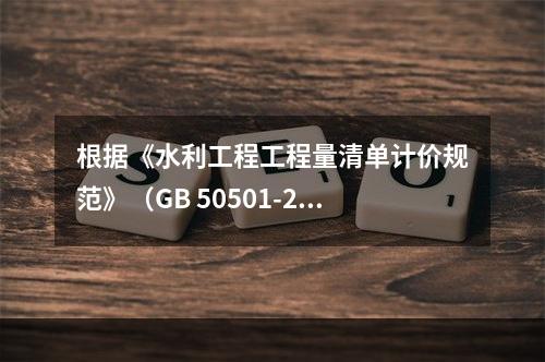 根据《水利工程工程量清单计价规范》（GB 50501-201