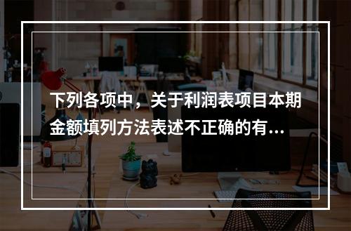 下列各项中，关于利润表项目本期金额填列方法表述不正确的有（　