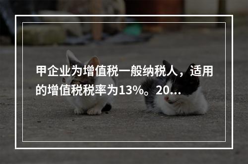 甲企业为增值税一般纳税人，适用的增值税税率为13%。2019