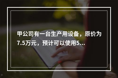 甲公司有一台生产用设备，原价为7.5万元，预计可以使用5年，