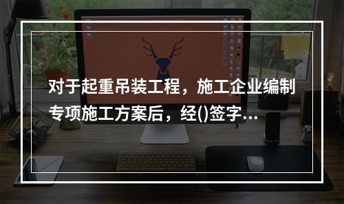 对于起重吊装工程，施工企业编制专项施工方案后，经()签字后实