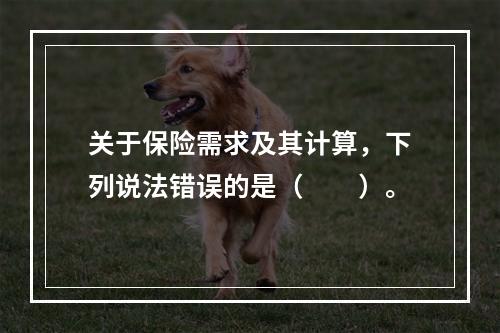 关于保险需求及其计算，下列说法错误的是（　　）。