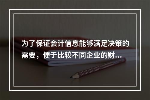 为了保证会计信息能够满足决策的需要，便于比较不同企业的财务状