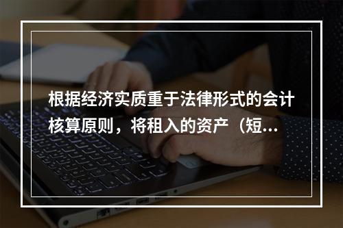 根据经济实质重于法律形式的会计核算原则，将租入的资产（短期租