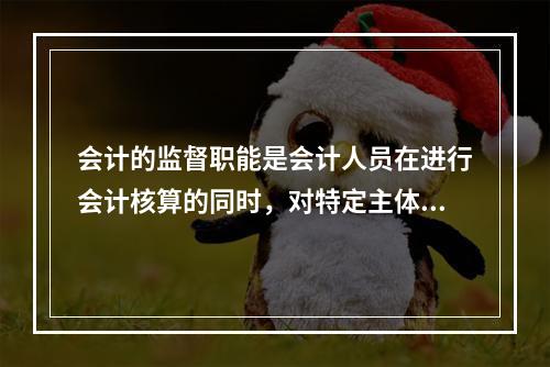 会计的监督职能是会计人员在进行会计核算的同时，对特定主体经济