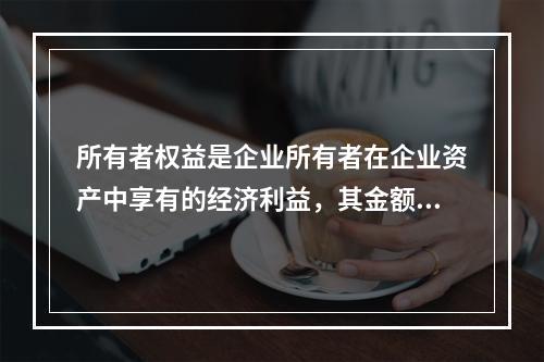 所有者权益是企业所有者在企业资产中享有的经济利益，其金额为企