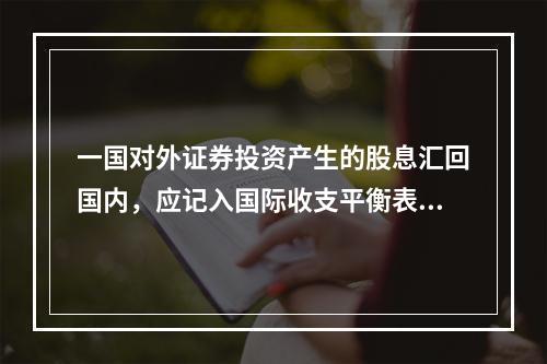 一国对外证券投资产生的股息汇回国内，应记入国际收支平衡表中（