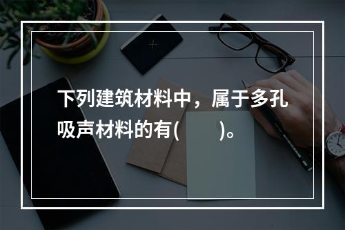 下列建筑材料中，属于多孔吸声材料的有(　　)。