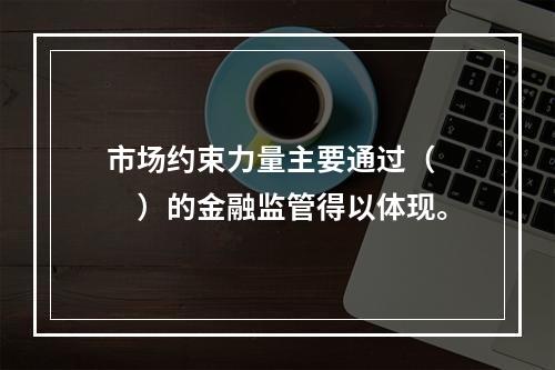 市场约束力量主要通过（　　）的金融监管得以体现。