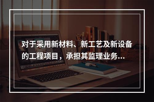 对于采用新材料、新工艺及新设备的工程项目，承担其监理业务的项