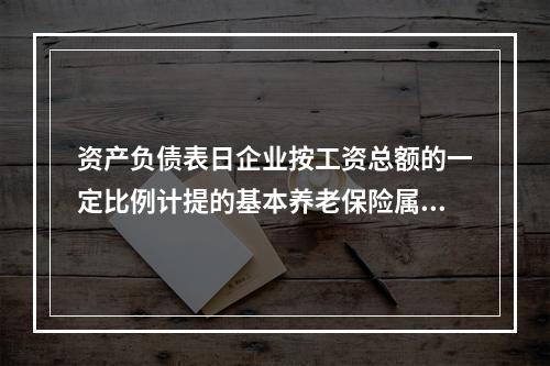 资产负债表日企业按工资总额的一定比例计提的基本养老保险属于设