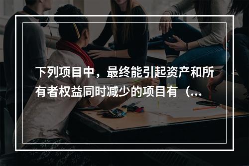 下列项目中，最终能引起资产和所有者权益同时减少的项目有（　）