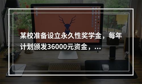 某校准备设立永久性奖学金，每年计划颁发36000元资金，若年