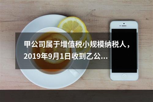 甲公司属于增值税小规模纳税人，2019年9月1日收到乙公司作