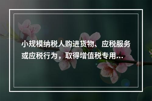 小规模纳税人购进货物、应税服务或应税行为，取得增值税专用发票