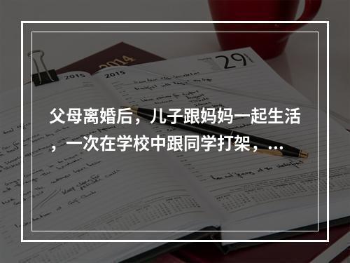 父母离婚后，儿子跟妈妈一起生活，一次在学校中跟同学打架，把同